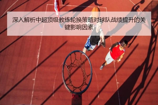 深入解析中超顶级教练轮换策略对球队战绩提升的关键影响因素